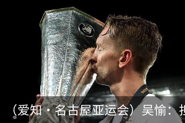 （爱知·名古屋亚运会）吴愉：担任旗手是荣誉，也是责任